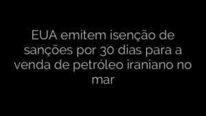 ​EUA emitem isenção de sanções por 30 dias para a venda de petróleo iraniano no mar 